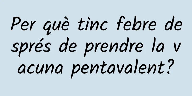 Per què tinc febre després de prendre la vacuna pentavalent?