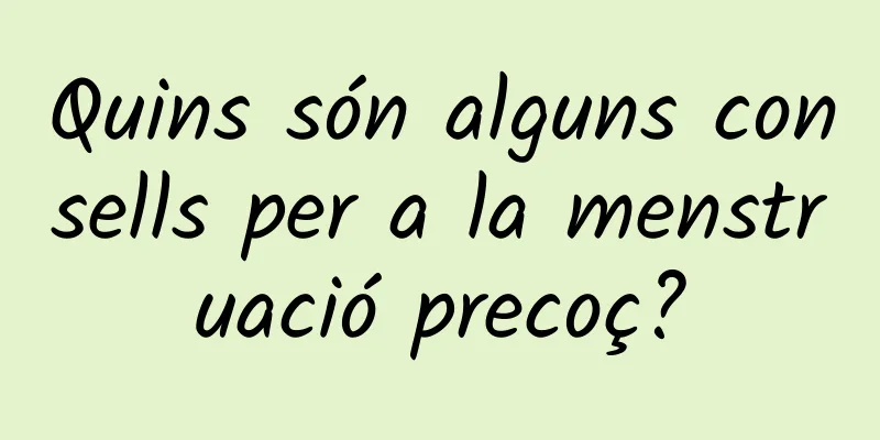 Quins són alguns consells per a la menstruació precoç?
