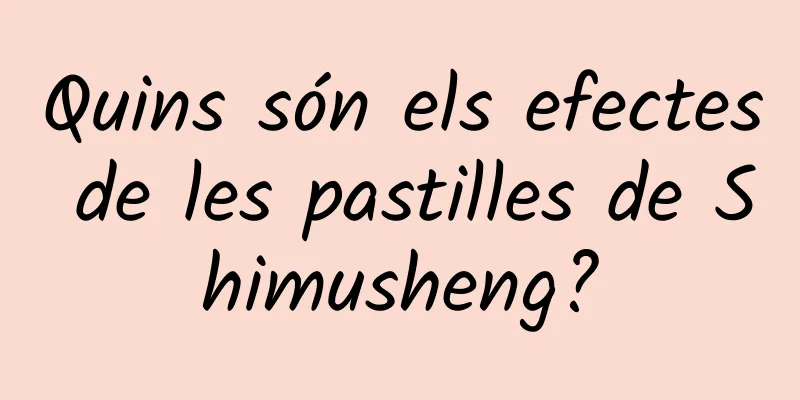 Quins són els efectes de les pastilles de Shimusheng?
