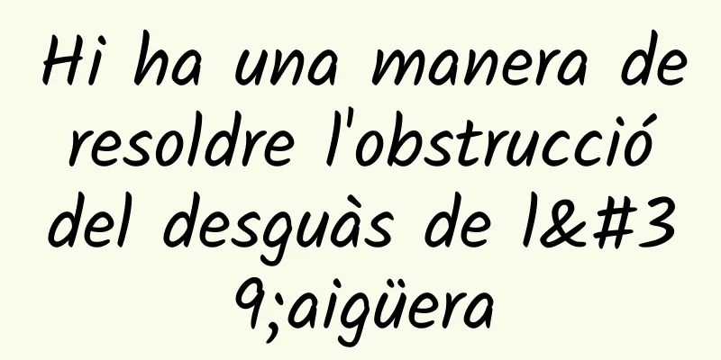 Hi ha una manera de resoldre l'obstrucció del desguàs de l'aigüera