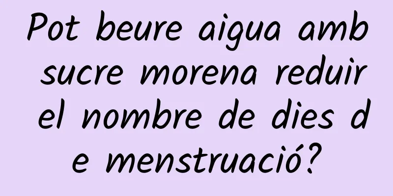 Pot beure aigua amb sucre morena reduir el nombre de dies de menstruació?