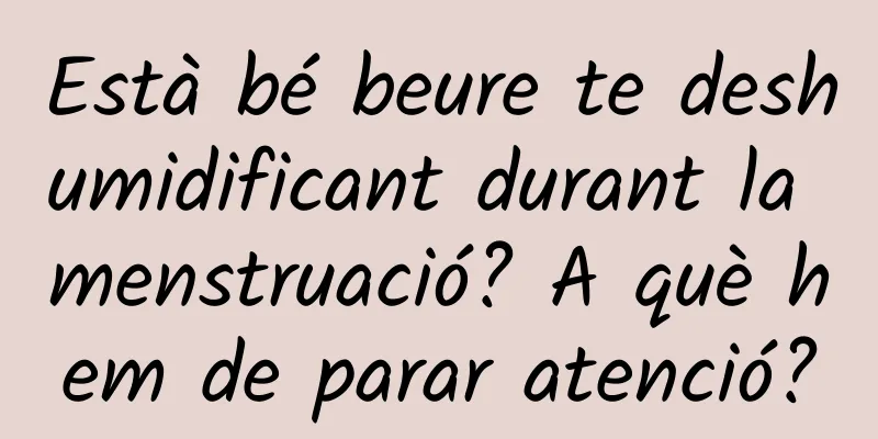 Està bé beure te deshumidificant durant la menstruació? A què hem de parar atenció?