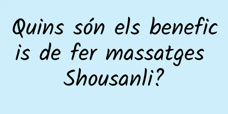 Quins són els beneficis de fer massatges Shousanli?