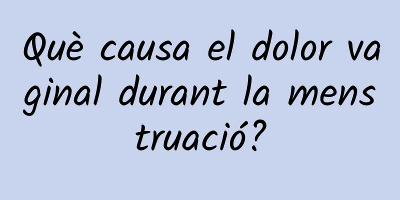 Què causa el dolor vaginal durant la menstruació?