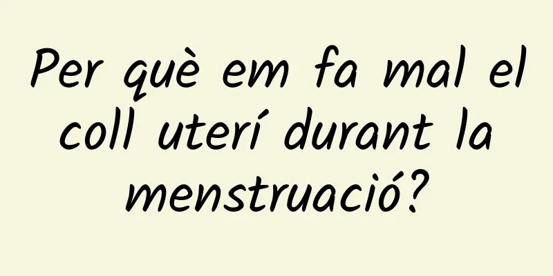 Per què em fa mal el coll uterí durant la menstruació?
