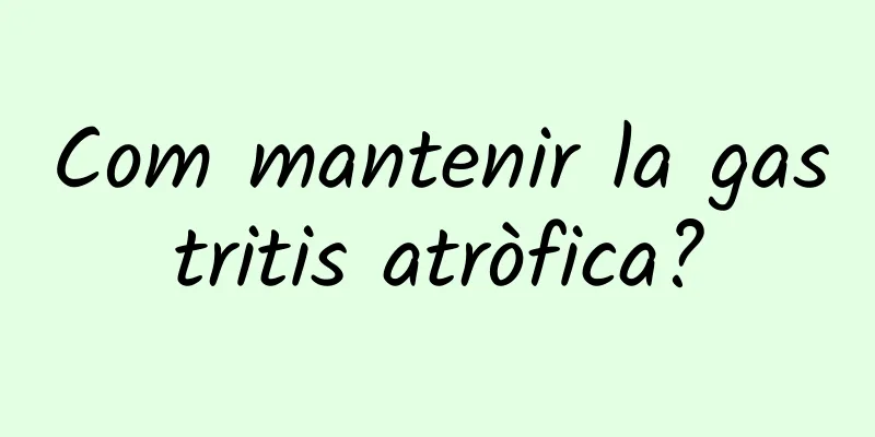 Com mantenir la gastritis atròfica?