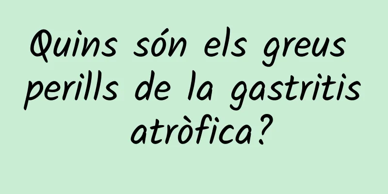 Quins són els greus perills de la gastritis atròfica?