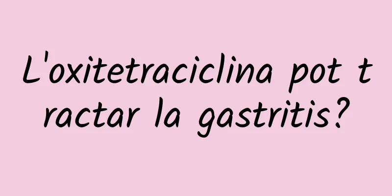 L'oxitetraciclina pot tractar la gastritis?