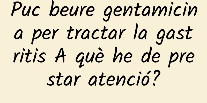 Puc beure gentamicina per tractar la gastritis A què he de prestar atenció?
