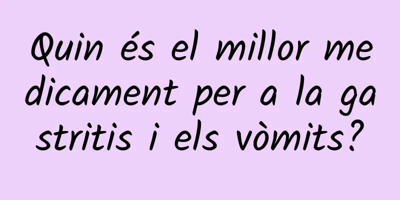 Quin és el millor medicament per a la gastritis i els vòmits?