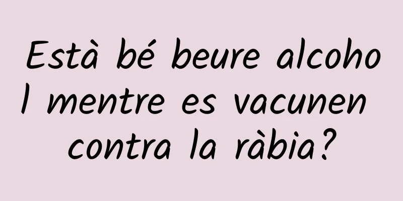 Està bé beure alcohol mentre es vacunen contra la ràbia?