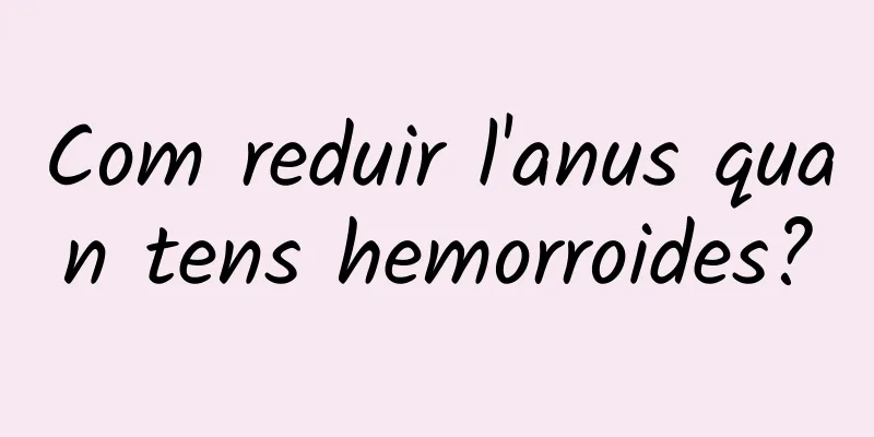 Com reduir l'anus quan tens hemorroides?