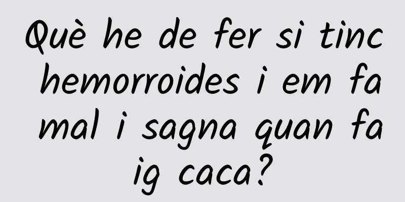 Què he de fer si tinc hemorroides i em fa mal i sagna quan faig caca?