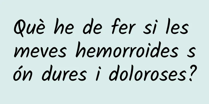Què he de fer si les meves hemorroides són dures i doloroses?
