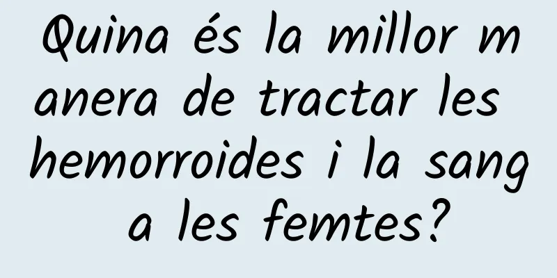 Quina és la millor manera de tractar les hemorroides i la sang a les femtes?