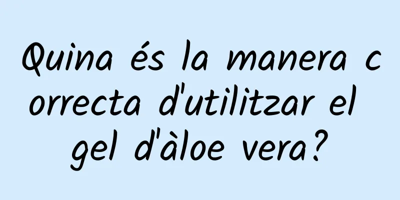 Quina és la manera correcta d'utilitzar el gel d'àloe vera?