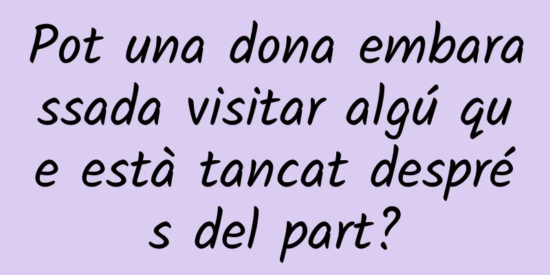 Pot una dona embarassada visitar algú que està tancat després del part?
