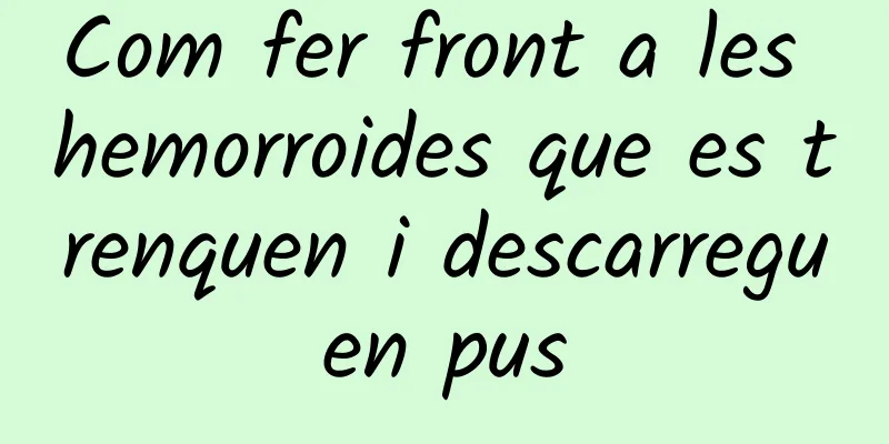 Com fer front a les hemorroides que es trenquen i descarreguen pus