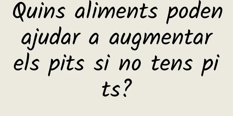 Quins aliments poden ajudar a augmentar els pits si no tens pits?
