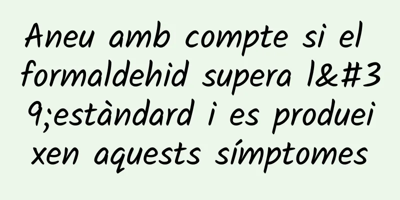 Aneu amb compte si el formaldehid supera l'estàndard i es produeixen aquests símptomes