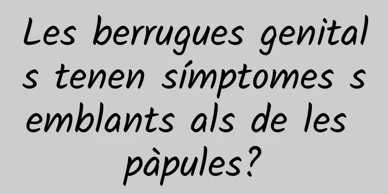 Les berrugues genitals tenen símptomes semblants als de les pàpules?