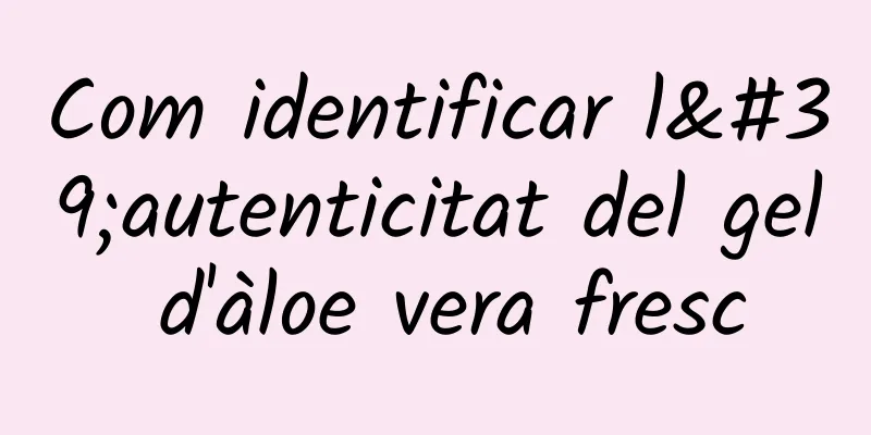 Com identificar l'autenticitat del gel d'àloe vera fresc