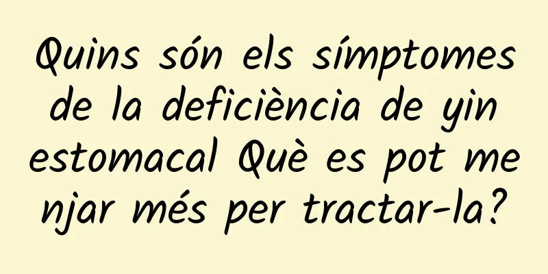 Quins són els símptomes de la deficiència de yin estomacal Què es pot menjar més per tractar-la?
