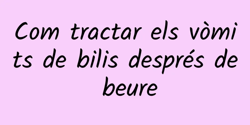 Com tractar els vòmits de bilis després de beure