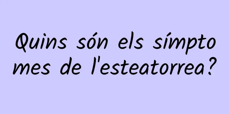 Quins són els símptomes de l'esteatorrea?