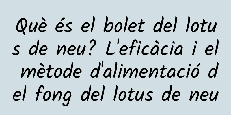 Què és el bolet del lotus de neu? L'eficàcia i el mètode d'alimentació del fong del lotus de neu