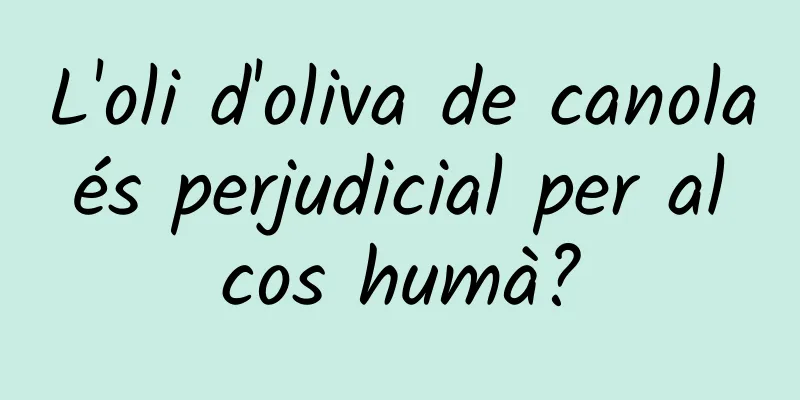 L'oli d'oliva de canola és perjudicial per al cos humà?