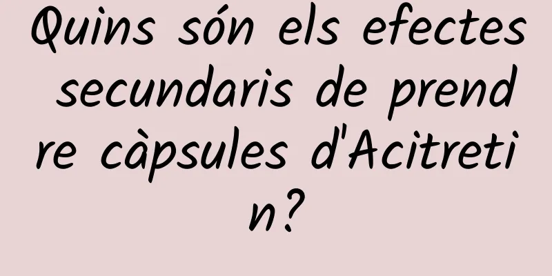 Quins són els efectes secundaris de prendre càpsules d'Acitretin?