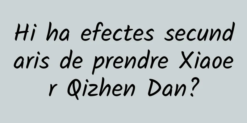 Hi ha efectes secundaris de prendre Xiaoer Qizhen Dan?