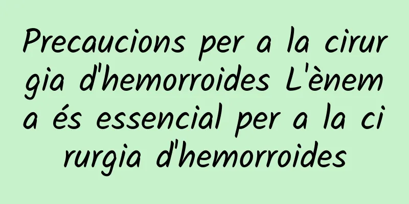 Precaucions per a la cirurgia d'hemorroides L'ènema és essencial per a la cirurgia d'hemorroides