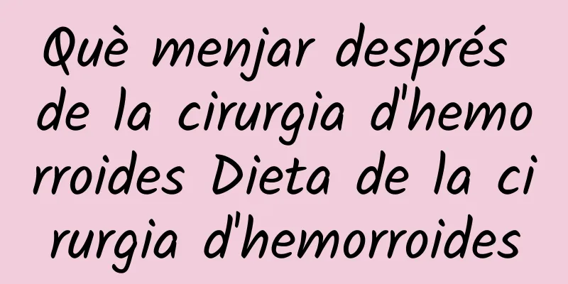 Què menjar després de la cirurgia d'hemorroides Dieta de la cirurgia d'hemorroides