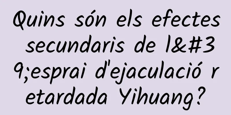 Quins són els efectes secundaris de l'esprai d'ejaculació retardada Yihuang?