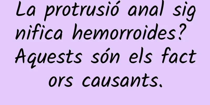 La protrusió anal significa hemorroides? Aquests són els factors causants.