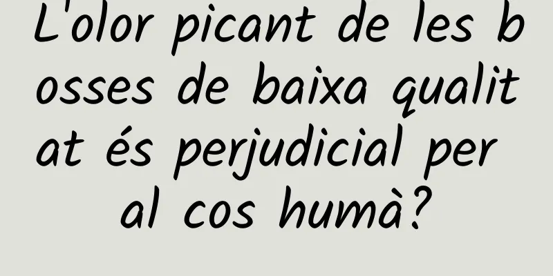 L'olor picant de les bosses de baixa qualitat és perjudicial per al cos humà?