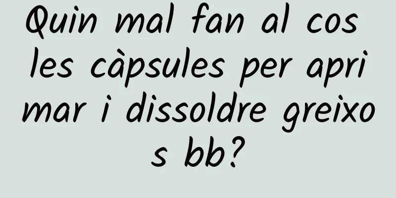 Quin mal fan al cos les càpsules per aprimar i dissoldre greixos bb?