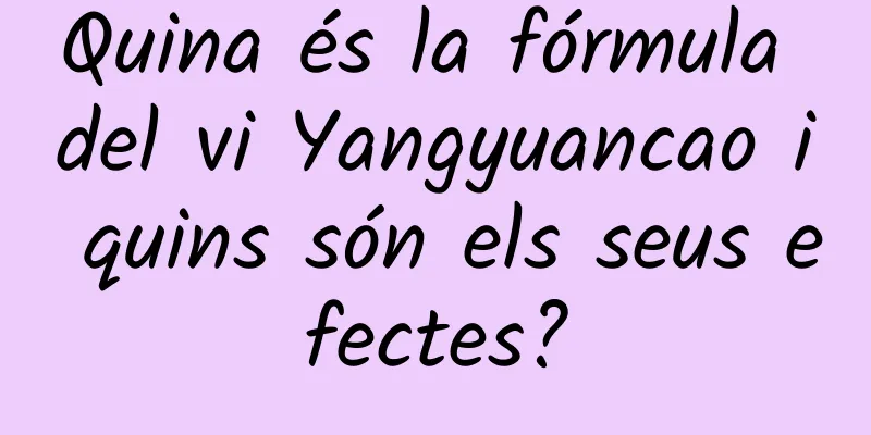 Quina és la fórmula del vi Yangyuancao i quins són els seus efectes?