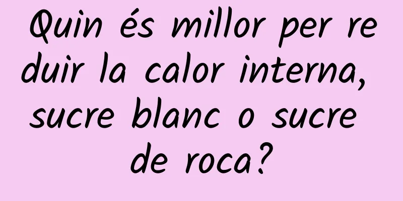 Quin és millor per reduir la calor interna, sucre blanc o sucre de roca?
