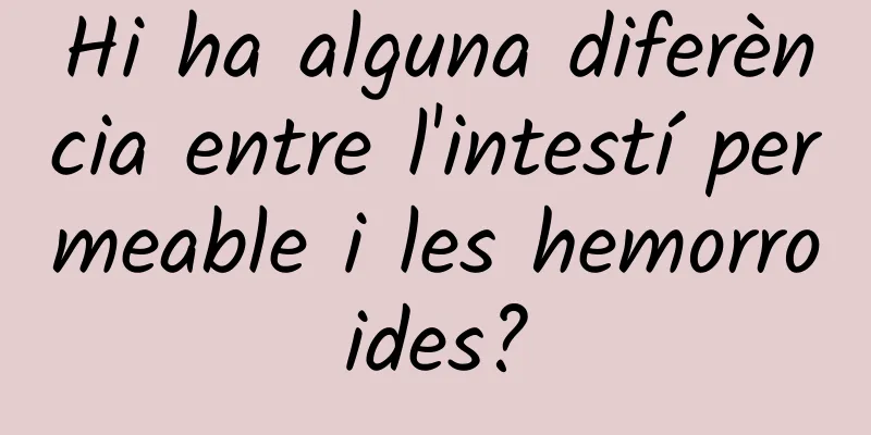 Hi ha alguna diferència entre l'intestí permeable i les hemorroides?