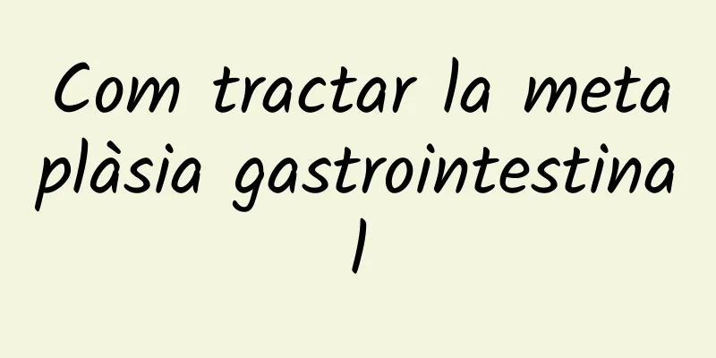 Com tractar la metaplàsia gastrointestinal