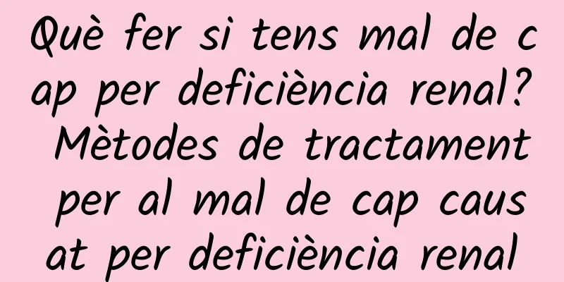 Què fer si tens mal de cap per deficiència renal? Mètodes de tractament per al mal de cap causat per deficiència renal