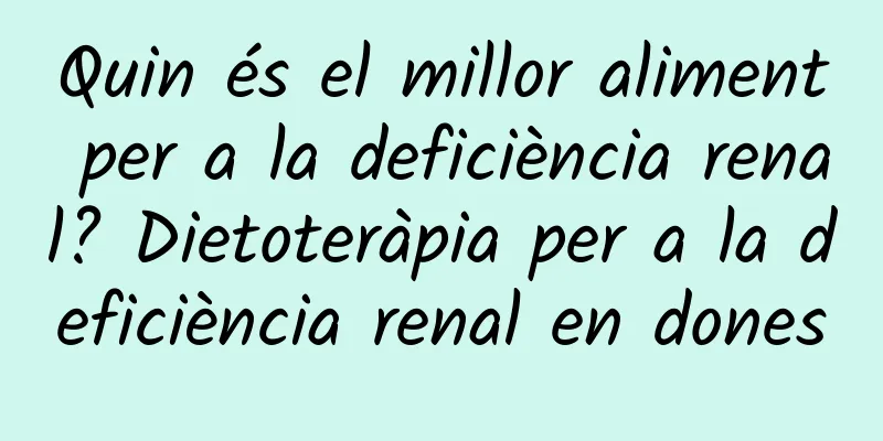 Quin és el millor aliment per a la deficiència renal? Dietoteràpia per a la deficiència renal en dones