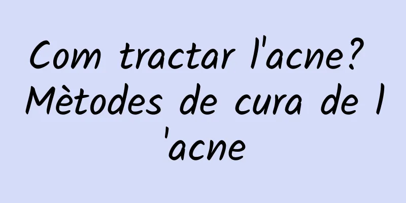 Com tractar l'acne? Mètodes de cura de l'acne
