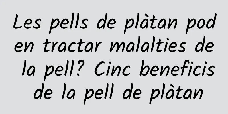 Les pells de plàtan poden tractar malalties de la pell? Cinc beneficis de la pell de plàtan