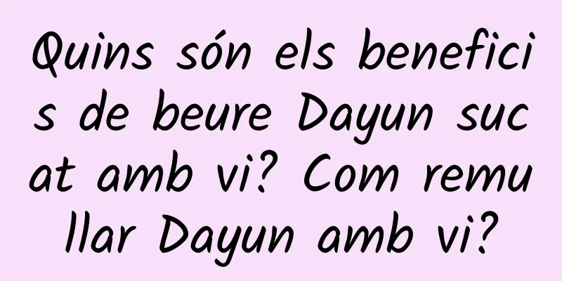 Quins són els beneficis de beure Dayun sucat amb vi? Com ​​remullar Dayun amb vi?