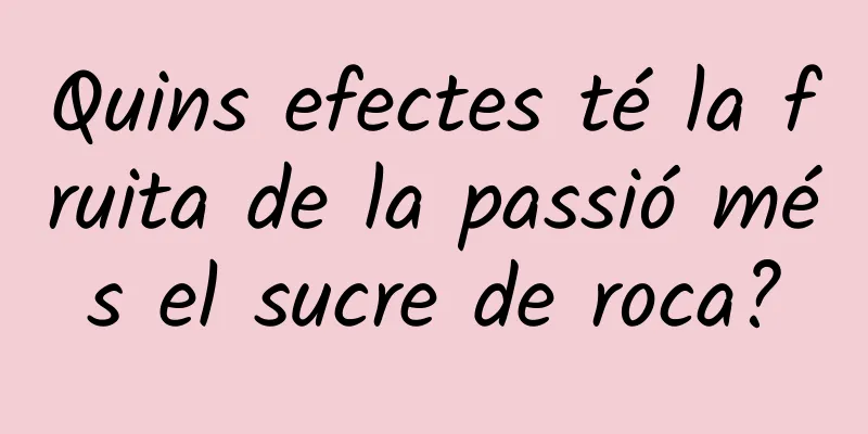Quins efectes té la fruita de la passió més el sucre de roca?