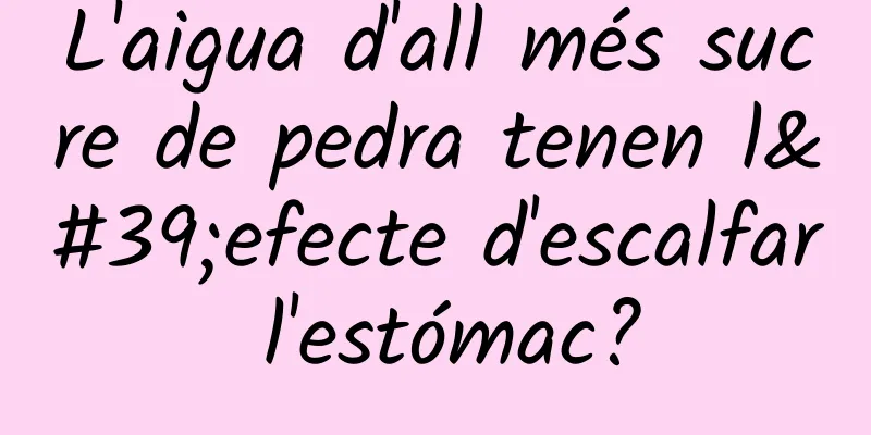 L'aigua d'all més sucre de pedra tenen l'efecte d'escalfar l'estómac?